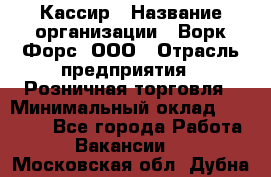 Кассир › Название организации ­ Ворк Форс, ООО › Отрасль предприятия ­ Розничная торговля › Минимальный оклад ­ 28 000 - Все города Работа » Вакансии   . Московская обл.,Дубна г.